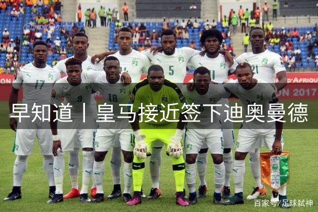 早知道丨皇马接近签下迪奥曼德