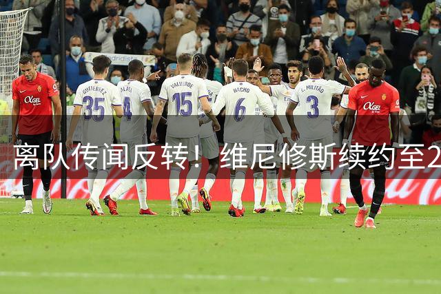 离队传闻反转！维尼修斯续约至2032年，皇马薪资僵局终破解